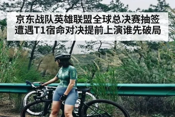 京东战队英雄联盟全球总决赛抽签遭遇T1宿命对决提前上演谁先破局